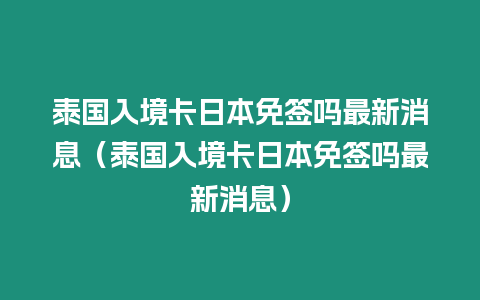 泰國入境卡日本免簽嗎最新消息（泰國入境卡日本免簽嗎最新消息）