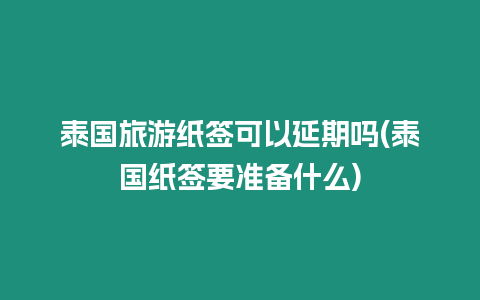 泰國旅游紙簽可以延期嗎(泰國紙簽要準備什么)