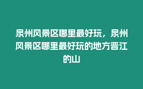 泉州風(fēng)景區(qū)哪里最好玩，泉州風(fēng)景區(qū)哪里最好玩的地方晉江的山