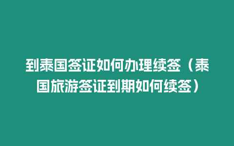 到泰國簽證如何辦理續簽（泰國旅游簽證到期如何續簽）