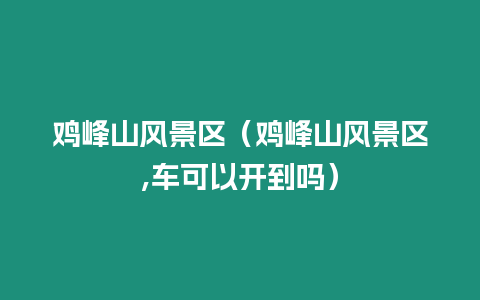 雞峰山風景區（雞峰山風景區,車可以開到嗎）