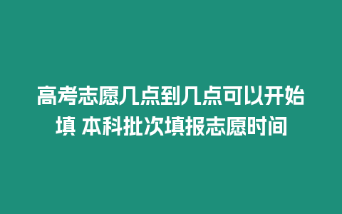 高考志愿幾點到幾點可以開始填 本科批次填報志愿時間