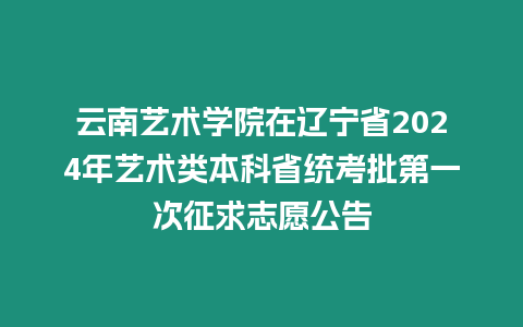 云南藝術學院在遼寧省2024年藝術類本科省統考批第一次征求志愿公告