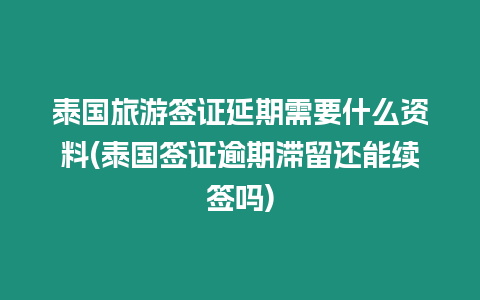 泰國旅游簽證延期需要什么資料(泰國簽證逾期滯留還能續簽嗎)