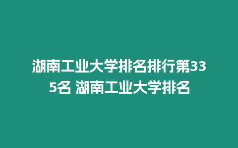 湖南工業(yè)大學(xué)排名排行第335名 湖南工業(yè)大學(xué)排名