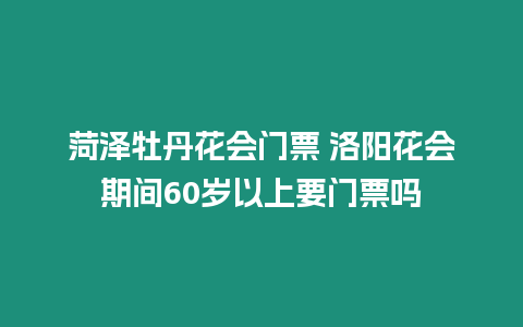 菏澤牡丹花會門票 洛陽花會期間60歲以上要門票嗎