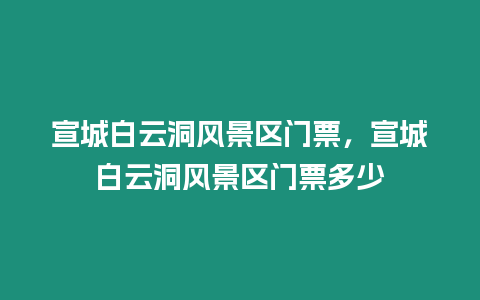 宣城白云洞風景區(qū)門票，宣城白云洞風景區(qū)門票多少