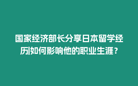 國家經濟部長分享日本留學經歷|如何影響他的職業生涯？