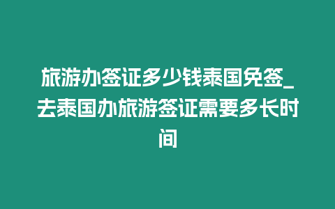 旅游辦簽證多少錢泰國免簽_去泰國辦旅游簽證需要多長時間