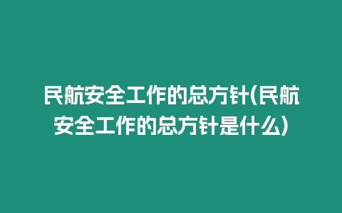 民航安全工作的總方針(民航安全工作的總方針是什么)