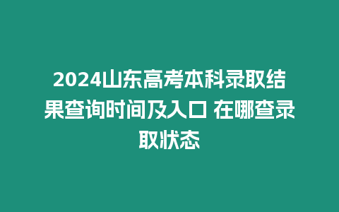 2024山東高考本科錄取結果查詢時間及入口 在哪查錄取狀態