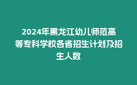 2024年黑龍江幼兒師范高等專科學校各省招生計劃及招生人數