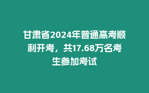 甘肅省2024年普通高考順利開考，共17.68萬名考生參加考試