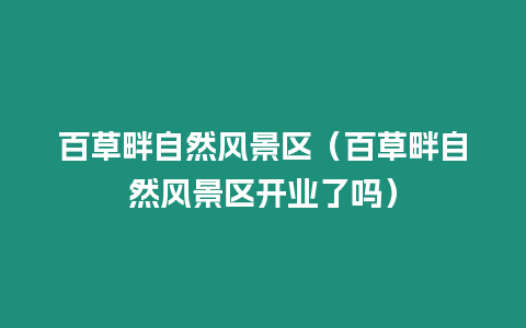 百草畔自然風景區(qū)（百草畔自然風景區(qū)開業(yè)了嗎）