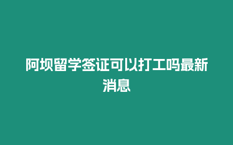 阿壩留學簽證可以打工嗎最新消息