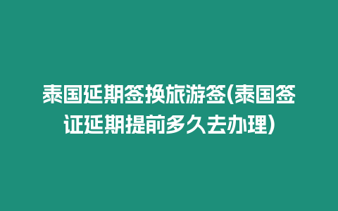 泰國延期簽換旅游簽(泰國簽證延期提前多久去辦理)