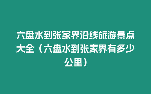 六盤(pán)水到張家界沿線(xiàn)旅游景點(diǎn)大全（六盤(pán)水到張家界有多少公里）