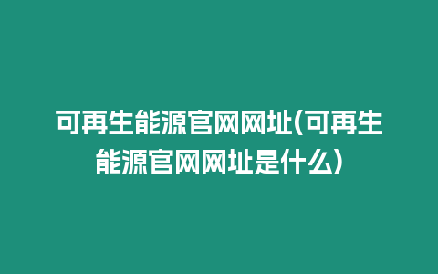 可再生能源官網網址(可再生能源官網網址是什么)