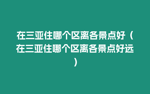 在三亞住哪個區(qū)離各景點(diǎn)好（在三亞住哪個區(qū)離各景點(diǎn)好遠(yuǎn)）