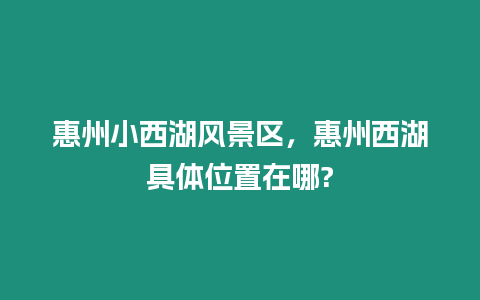 惠州小西湖風(fēng)景區(qū)，惠州西湖具體位置在哪?