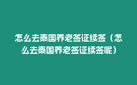 怎么去泰國養老簽證續簽（怎么去泰國養老簽證續簽呢）