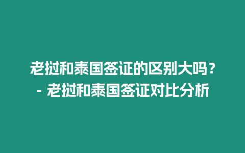 老撾和泰國簽證的區別大嗎？- 老撾和泰國簽證對比分析