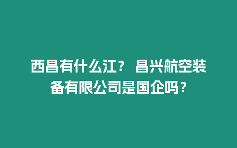 西昌有什么江？ 昌興航空裝備有限公司是國企嗎？