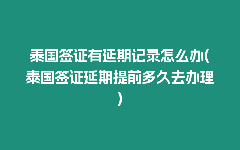 泰國簽證有延期記錄怎么辦(泰國簽證延期提前多久去辦理)