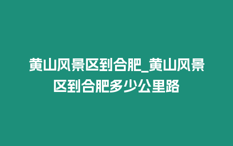 黃山風景區到合肥_黃山風景區到合肥多少公里路