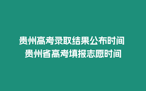 貴州高考錄取結果公布時間 貴州省高考填報志愿時間