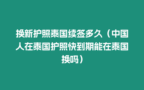 換新護(hù)照泰國續(xù)簽多久（中國人在泰國護(hù)照快到期能在泰國換嗎）