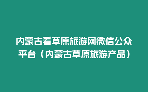 內蒙古看草原旅游網微信公眾平臺（內蒙古草原旅游產品）