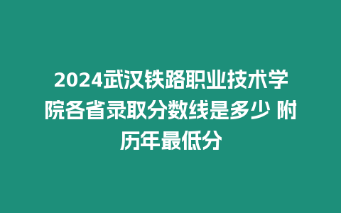 2024武漢鐵路職業(yè)技術(shù)學(xué)院各省錄取分?jǐn)?shù)線是多少 附歷年最低分