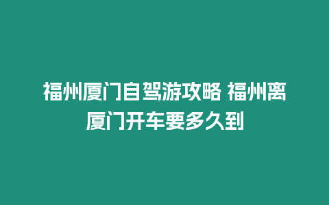 福州廈門自駕游攻略 福州離廈門開車要多久到