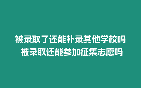 被錄取了還能補錄其他學校嗎 被錄取還能參加征集志愿嗎