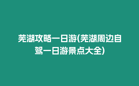 蕪湖攻略一日游(蕪湖周邊自駕一日游景點(diǎn)大全)