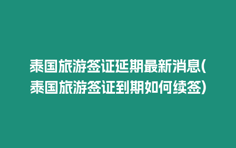 泰國旅游簽證延期最新消息(泰國旅游簽證到期如何續簽)