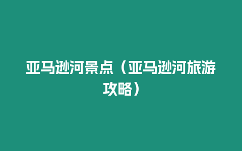 亞馬遜河景點（亞馬遜河旅游攻略）