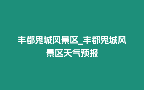 豐都鬼城風景區_豐都鬼城風景區天氣預報