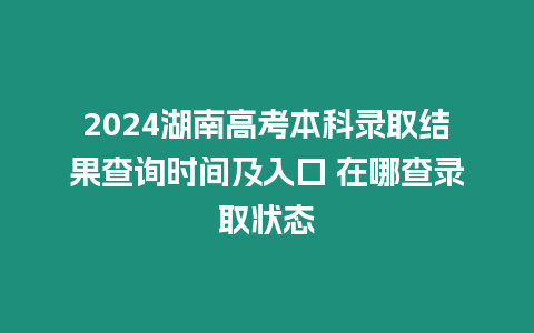 2024湖南高考本科錄取結(jié)果查詢時(shí)間及入口 在哪查錄取狀態(tài)