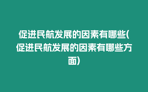 促進(jìn)民航發(fā)展的因素有哪些(促進(jìn)民航發(fā)展的因素有哪些方面)