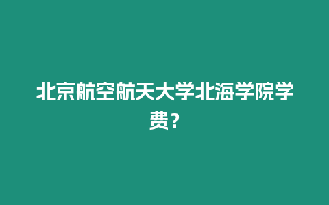 北京航空航天大學北海學院學費？