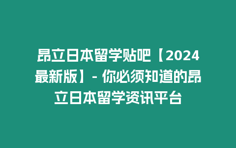 昂立日本留學貼吧【2024最新版】- 你必須知道的昂立日本留學資訊平臺