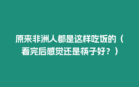 原來非洲人都是這樣吃飯的（看完后感覺還是筷子好？）