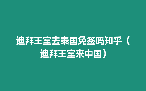 迪拜王室去泰國免簽嗎知乎（迪拜王室來中國）