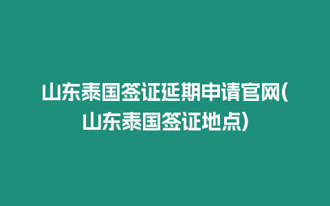 山東泰國簽證延期申請官網(山東泰國簽證地點)