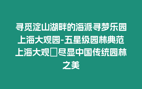 尋覓淀山湖畔的海派尋夢樂園上海大觀園-五星級園林典范上海大觀園盡顯中國傳統(tǒng)園林之美