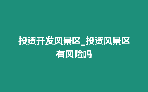 投資開發風景區_投資風景區有風險嗎