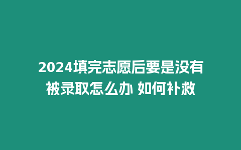 2024填完志愿后要是沒有被錄取怎么辦 如何補(bǔ)救