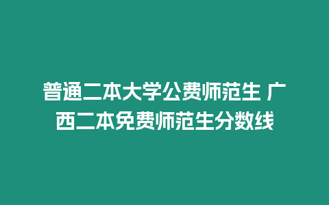 普通二本大學公費師范生 廣西二本免費師范生分數線